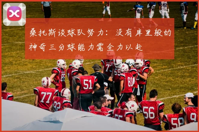 桑托斯谈球队努力：没有库里般的神奇三分球能力需全力以赴