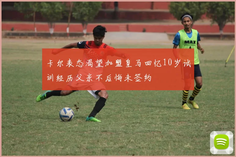 卡尔表态渴望加盟皇马回忆10岁试训经历父亲不后悔未签约