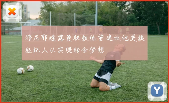 穆尼耶透露曼联教练曾建议他更换经纪人以实现转会梦想