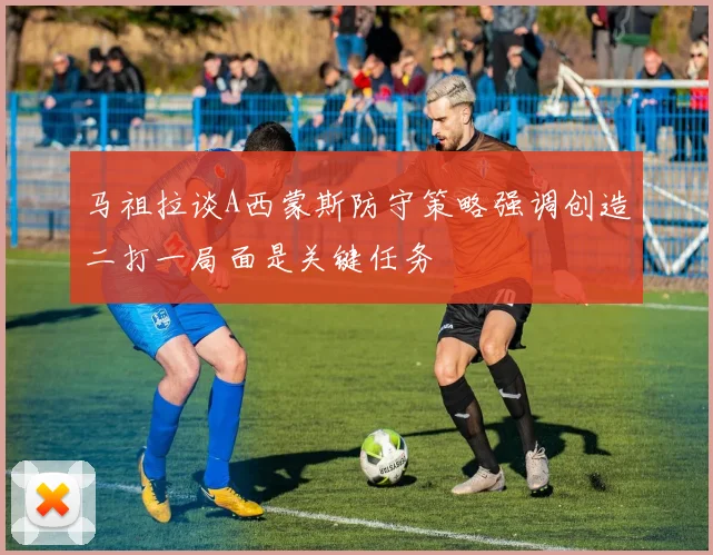 马祖拉谈A西蒙斯防守策略强调创造二打一局面是关键任务