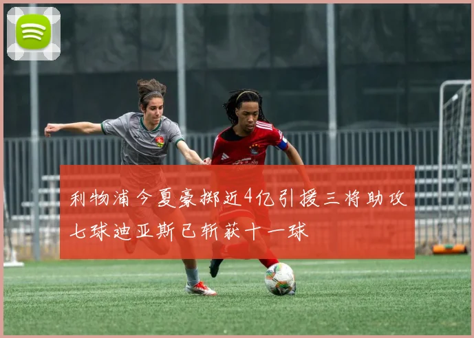 利物浦今夏豪掷近4亿引援三将助攻七球迪亚斯已斩获十一球