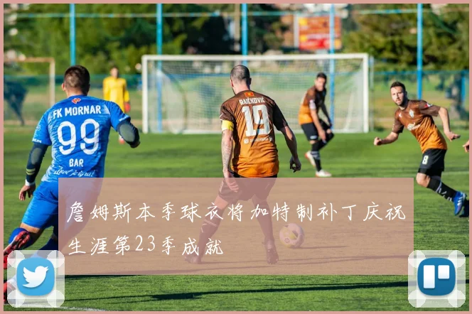 詹姆斯本季球衣将加特制补丁庆祝生涯第23季成就