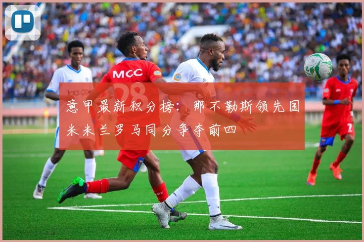 意甲最新积分榜：那不勒斯领先国米米兰罗马同分争夺前四
