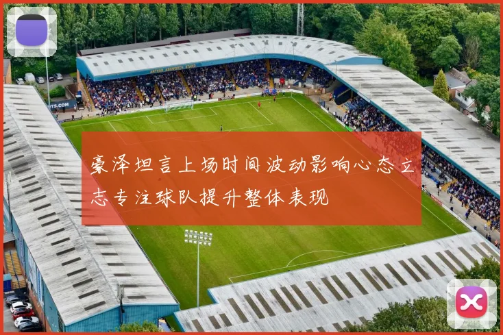 豪泽坦言上场时间波动影响心态立志专注球队提升整体表现