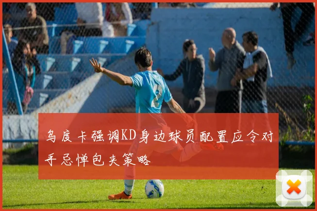 乌度卡强调KD身边球员配置应令对手忌惮包夹策略