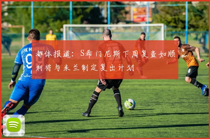 都体报道：S希门尼斯下周复查如顺利将与米兰制定复出计划