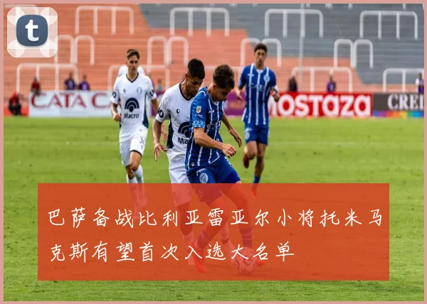 巴萨备战比利亚雷亚尔小将托米马克斯有望首次入选大名单