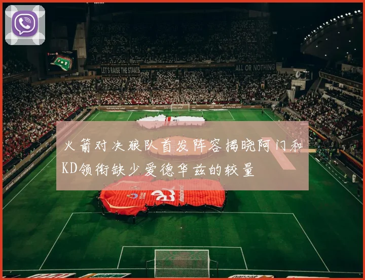 火箭对决狼队首发阵容揭晓阿门和KD领衔缺少爱德华兹的较量