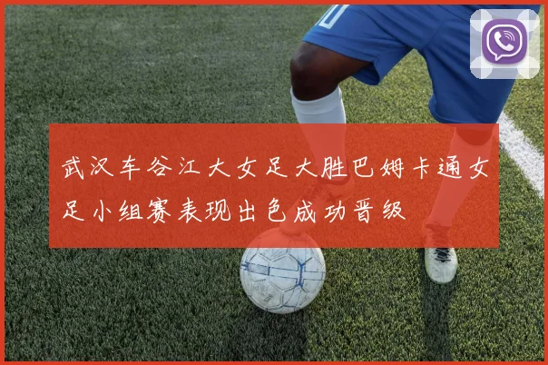 武汉车谷江大女足大胜巴姆卡通女足小组赛表现出色成功晋级