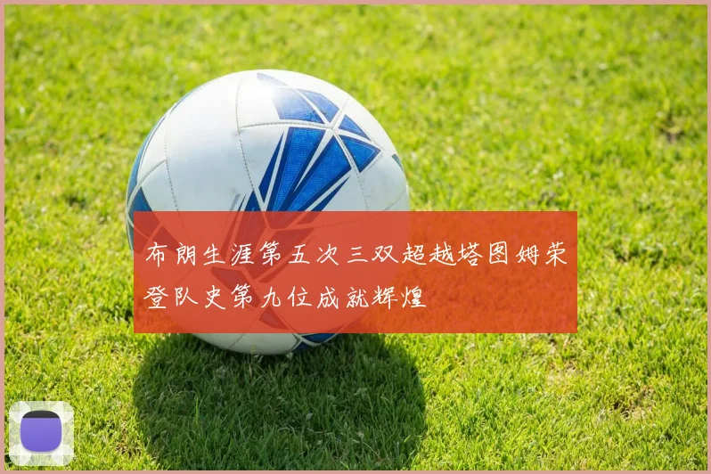 布朗生涯第五次三双超越塔图姆荣登队史第九位成就辉煌