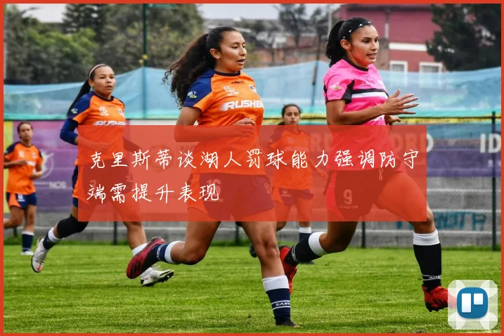 克里斯蒂谈湖人罚球能力强调防守端需提升表现