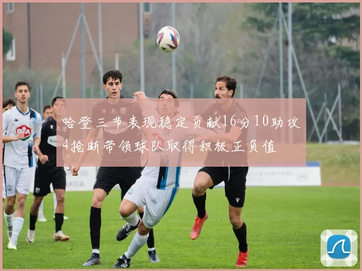 哈登三节表现稳定贡献16分10助攻4抢断带领球队取得积极正负值