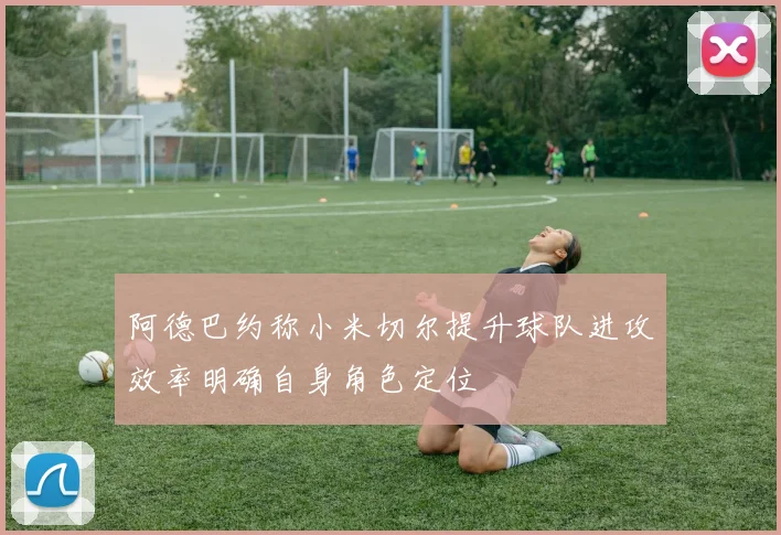阿德巴约称小米切尔提升球队进攻效率明确自身角色定位