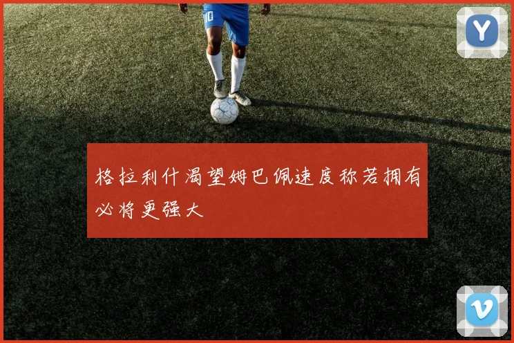 格拉利什渴望姆巴佩速度称若拥有必将更强大