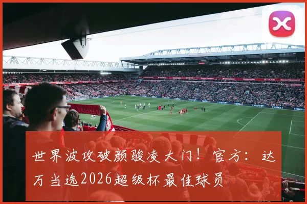 世界波攻破颜骏凌大门！官方：达万当选2026超级杯最佳球员