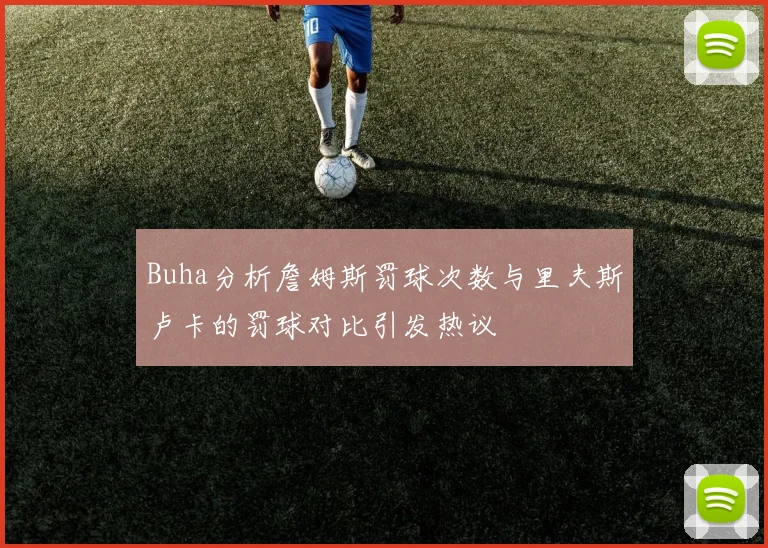 Buha分析詹姆斯罚球次数与里夫斯卢卡的罚球对比引发热议