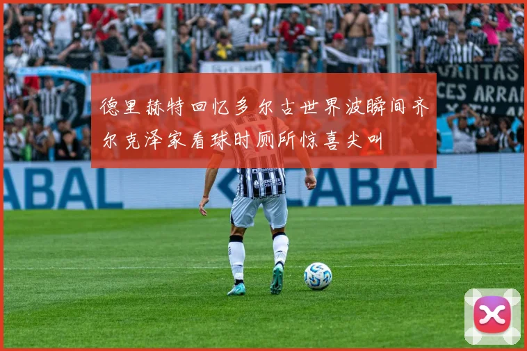 德里赫特回忆多尔古世界波瞬间齐尔克泽家看球时厕所惊喜尖叫
