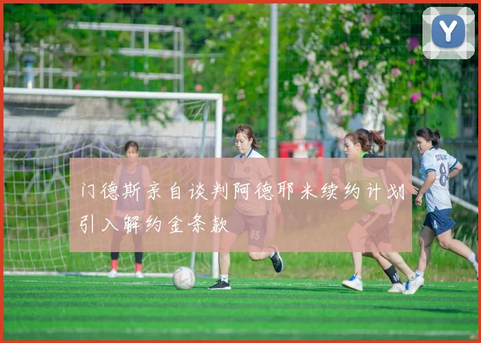 门德斯亲自谈判阿德耶米续约计划引入解约金条款