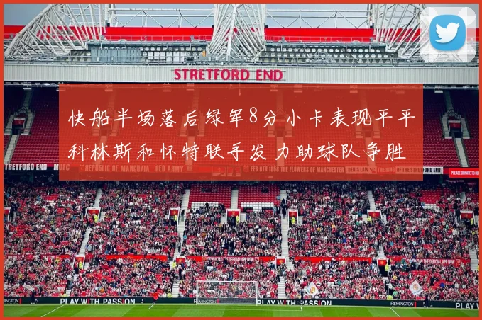 快船半场落后绿军8分小卡表现平平科林斯和怀特联手发力助球队争胜