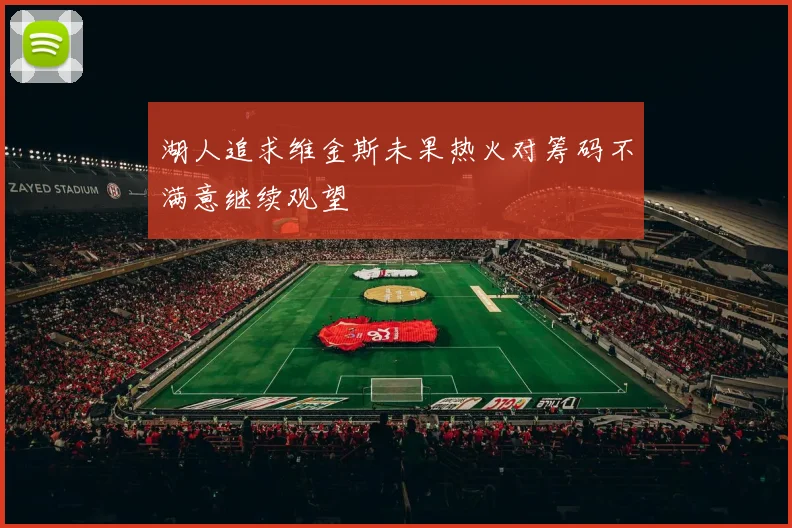 湖人追求维金斯未果热火对筹码不满意继续观望