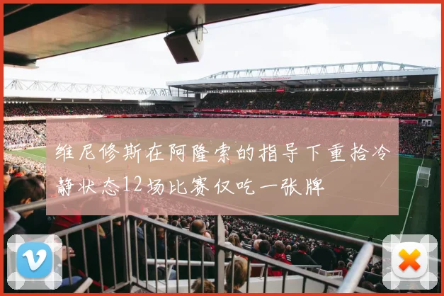 维尼修斯在阿隆索的指导下重拾冷静状态12场比赛仅吃一张牌