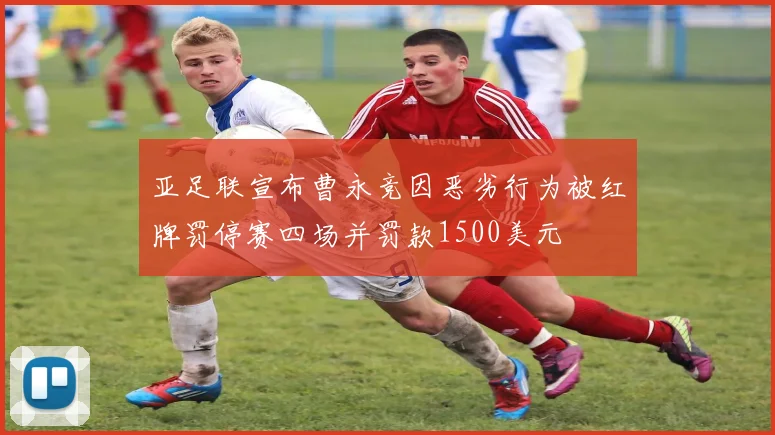 亚足联宣布曹永竞因恶劣行为被红牌罚停赛四场并罚款1500美元