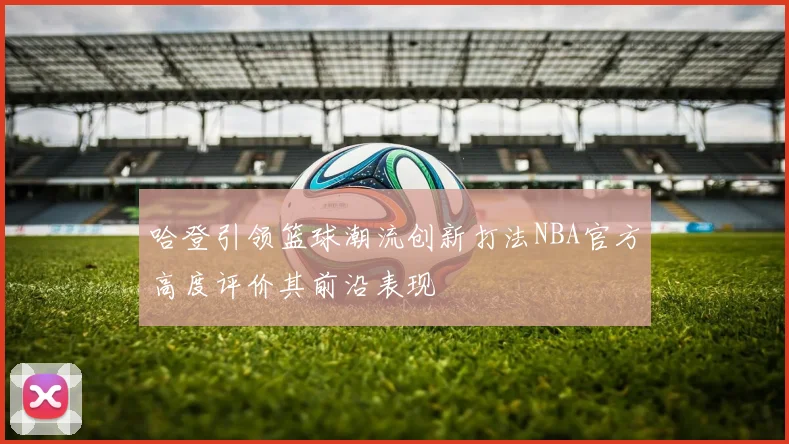 哈登引领篮球潮流创新打法NBA官方高度评价其前沿表现
