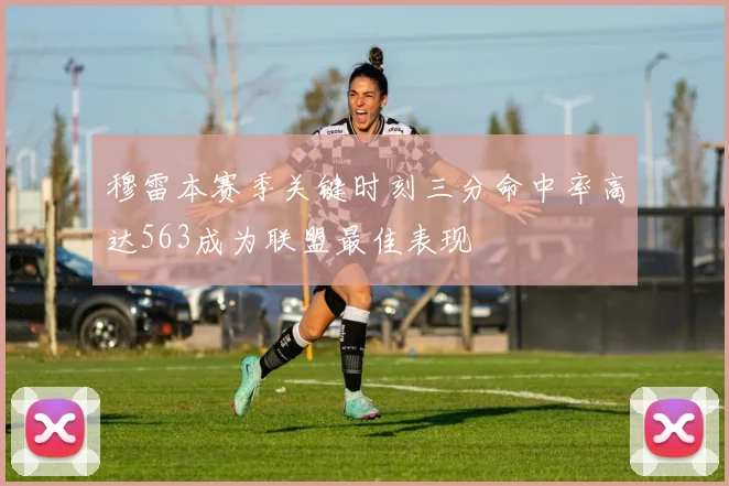 穆雷本赛季关键时刻三分命中率高达563成为联盟最佳表现