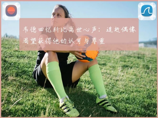 韦德回忆科比离世心声：追赶偶像渴望获得他的认可与尊重