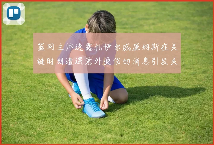 篮网主帅透露扎伊尔威廉姆斯在关键时刻遭遇意外受伤的消息引发关注