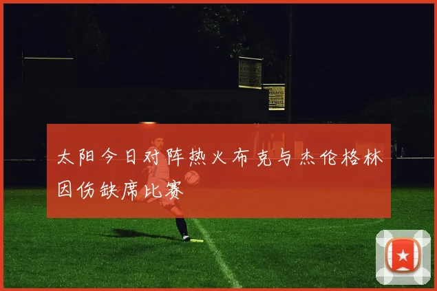 太阳今日对阵热火布克与杰伦格林因伤缺席比赛