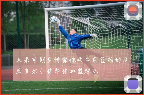 未来可期多特蒙德两年前签约的厄瓜多尔小将即将加盟球队