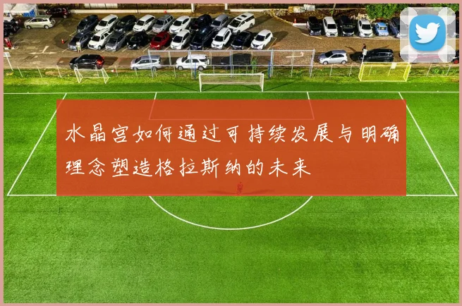 水晶宫如何通过可持续发展与明确理念塑造格拉斯纳的未来