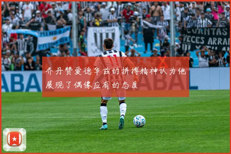 乔丹赞爱德华兹的拼搏精神认为他展现了偶像应有的态度