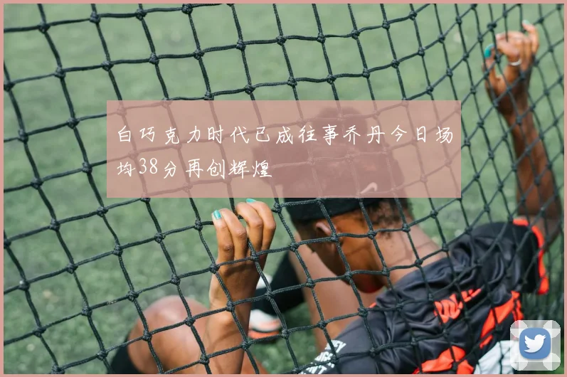 白巧克力时代已成往事乔丹今日场均38分再创辉煌