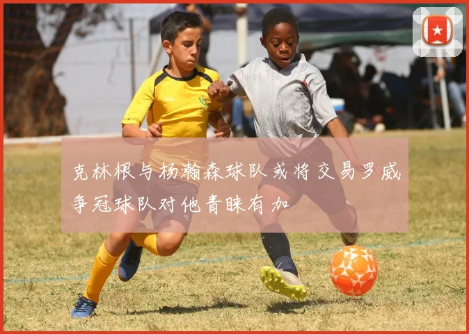 克林根与杨瀚森球队或将交易罗威争冠球队对他青睐有加