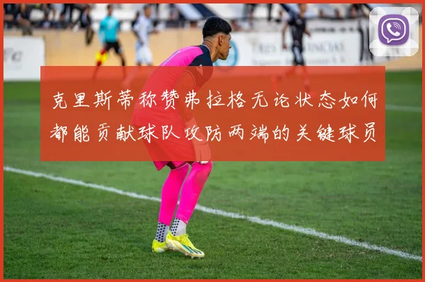 克里斯蒂称赞弗拉格无论状态如何都能贡献球队攻防两端的关键球员