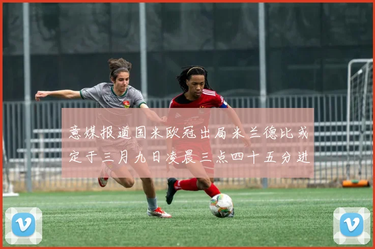 意媒报道国米欧冠出局米兰德比或定于三月九日凌晨三点四十五分进行