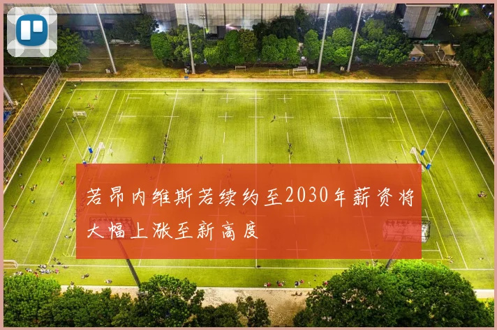 若昂内维斯若续约至2030年薪资将大幅上涨至新高度