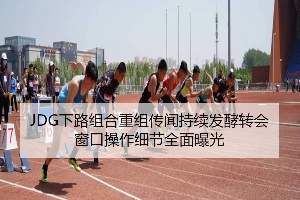 JDG下路组合重组传闻持续发酵转会窗口操作细节全面曝光（huobosports）